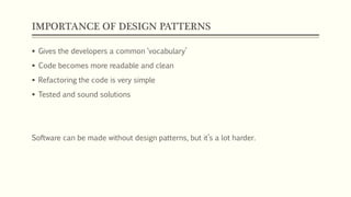 IMPORTANCE OF DESIGN PATTERNS
 Gives the developers a common ‘vocabulary’
 Code becomes more readable and clean
 Refactoring the code is very simple
 Tested and sound solutions
Software can be made without design patterns, but it’s a lot harder.
 