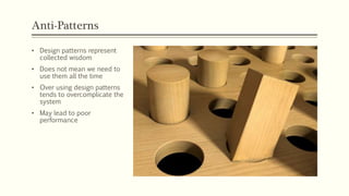 Anti-Patterns
• Design patterns represent
collected wisdom
• Does not mean we need to
use them all the time
• Over using design patterns
tends to overcomplicate the
system
• May lead to poor
performance
 