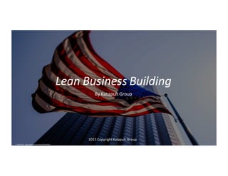 Lean	Business	Building
By	Katapult Group
2015	Copyright	Katapult	Group
cc:	WarzauWynn	 - https://www.flickr.com/ ph otos/9 42460 31@N00
 