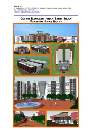 Ridwan, ST
Jl. Madrasah No. 49 C RT 010 / RW 001 Gandaria Selatan, Cilandak, Jakarta Selatan 12420
021-91608807 / 0858-88688191
NERVO_SERRA@YAHOO.COM
Desain Kawasan rumah Sakit Islam
Sukabumi, Jawa Barat
 