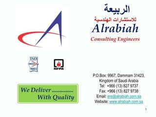 1
P.O.Box: 9967, Dammam 31423,
Kingdom of Saudi Arabia
Tel: +966 (13) 827 9737
Fax: +966 (13) 827 9738
Email: are@alrabiah.com.sa
Website: www.alrabiah.com.sa
‫الربيعة‬
‫الهندسية‬ ‫لالستشارات‬
Alrabiah
Consulting Engineers
We Deliver ..............
With Quality
 