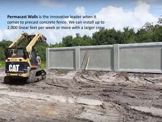 Permacast Walls is the innovative leader when it
comes to precast concrete fence. We can install up to
2,000 linear feet per week or more with a larger crew.
 