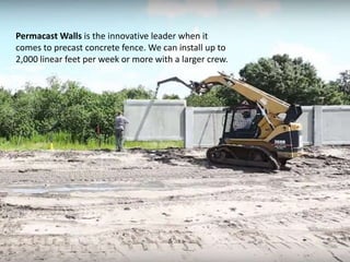 Permacast Walls is the innovative leader when it
comes to precast concrete fence. We can install up to
2,000 linear feet per week or more with a larger crew.
 