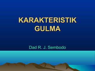 KARAKTERISTIKKARAKTERISTIK
GULMAGULMA
Dad R. J. SembodoDad R. J. Sembodo
 