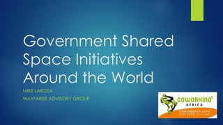 Government Shared
Space Initiatives
Around the World
MIKE LAROSA
WAYFARER ADVISORY GROUP
 