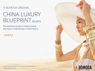 A BOMODA ORIGINAL
CHINA LUXURY
BLUEPRINT05.2015
The Deﬁnitive Guide to Understanding
the Impact of Marketing on Performance
This report contains proprietary information that is protected by copyright.
All rights reserved by Bomoda.
SAMPLE
 