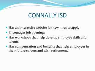 CONNALLY ISD
 Has an interactive website for new hires to apply
 Encourages job openings
 Has workshops that help develop employee skills and
talents
 Has compensation and benefits that help employees in
their future careers and with retirement.
 