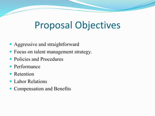 Proposal Objectives
 Aggressive and straightforward
 Focus on talent management strategy.
 Policies and Procedures
 Performance
 Retention
 Labor Relations
 Compensation and Benefits
 