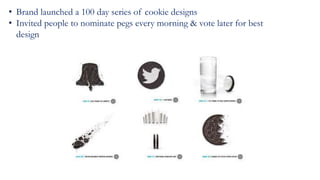 • Brand launched a 100 day series of cookie designs
• Invited people to nominate pegs every morning & vote later for best
design
 
