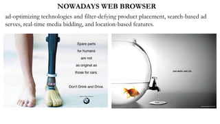 NOWADAYS WEB BROWSER
ad-optimizing technologies and filter-defying product placement, search-based ad
serves, real-time media bidding, and location-based features.
 