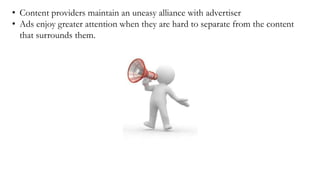 • Content providers maintain an uneasy alliance with advertiser
• Ads enjoy greater attention when they are hard to separate from the content
that surrounds them.
 