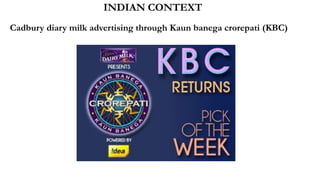 INDIAN CONTEXT
Cadbury diary milk advertising through Kaun banega crorepati (KBC)
 