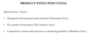 PRODUCT EVOLUTION CYCLE
Monitored by 3 forces:
• Managerial and entrepreneurial activities (Generative force)
• The market environment (The selective force)
• Competitors’ actions and responses to marketing initiatives (Mediative force)
 