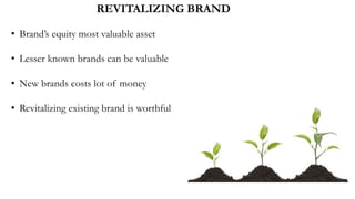REVITALIZING BRAND
• Brand’s equity most valuable asset
• Lesser known brands can be valuable
• New brands costs lot of money
• Revitalizing existing brand is worthful
 