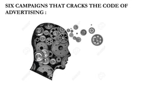 SIX CAMPAIGNS THAT CRACKS THE CODE OF
ADVERTISING :
 