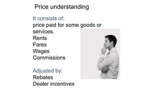 It consists of:
price paid for some goods or
services.
Rents
Fares
Wages
Commissions
Adjusted by:
Rebates
Dealer incentives
Price understanding
 