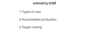 estimating cost
1.Types of cost
2.Accumulated production
3.Target costing
 