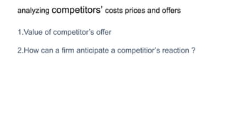 analyzing competitors’ costs prices and offers
1.Value of competitor’s offer
2.How can a firm anticipate a competitior’s reaction ?
 