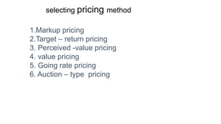 selecting pricing method
1.Markup pricing
2.Target – return pricing
3. Perceived -value pricing
4. value pricing
5. Going rate pricing
6. Auction – type pricing
 