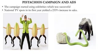 PISTACHIOS CAMPAIGN AND ADS
• The campaign started using celebrities which was successful
• National TV spots in its first year yielded a 233% increase in sales.
 