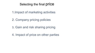 Selecting the final price
1.Impact of marketing activities
2. Company pricing policies
3. Gain and risk sharing pricing
4. Impact of price on other parties
 
