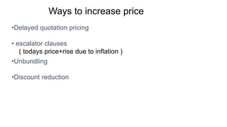 Ways to increase price
•Delayed quotation pricing
• escalator clauses
( todays price+rise due to inflation )
•Unbundling
•Discount reduction
 