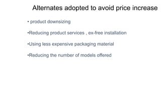 Alternates adopted to avoid price increase
• product downsizing
•Reducing product services , ex-free installation
•Using less expensive packaging material
•Reducing the number of models offered
 