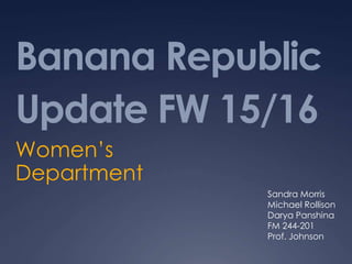 Banana Republic
Update FW 15/16
Women’s
Department
Sandra Morris
Michael Rollison
Darya Panshina
FM 244-201
Prof. Johnson
 