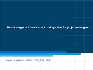 Data Management Services – A bird eye view for project managers
Mohammed Kabir, MMSc, CSM, ITIL, PMP
 