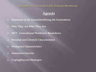 Agenda
 Statement of the Issue/Identifying the Generations
 Why They Are Who They Are
 MCC Generational Workforce Breakdown
 Personal and Lifestyle Characteristics
 Workplace Characteristics
 Interactive Exercise
 Coping/Success Strategies
 