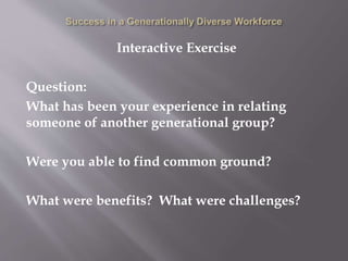 Interactive Exercise
Question:
What has been your experience in relating
someone of another generational group?
Were you able to find common ground?
What were benefits? What were challenges?
 