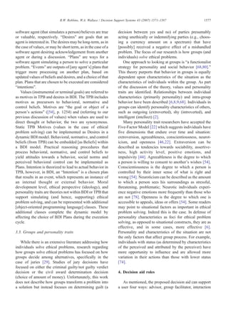 software agent (that simulates a person) believes are true
or valuable, respectively. “Desires” are goals that an
agent is interested in. The desires may be long-term, as in
the case of values, or may be short term, as in the case of a
software agent desiring acknowledgement from another
agent or during a discussion. “Plans” are ways for a
software agent simulating a person to solve a particular
problem. “Events” are outputs of [any agent's] plans that
trigger more processing on another plan, based on
updated values of beliefs and desires, and a choice of that
plan. Plans that are chosen to be executed are considered
“intentions”.
Values (instrumental or terminal goals) are referred to
as motives in TPB and desires in BDI. The TPB includes
motives as precursors to behavioral, normative and
control beliefs. Motives are “the goal or object of a
person's actions” ([54], p. 1254) and (referring to our
previous discussion of values) when values are used to
direct thought or behavior, the two are synonymous.
Static TPB Motives (values in the case of ethical
problem solving) can be implemented as Desires in a
dynamic BDI model. Behavioral, normative, and control
beliefs (from TPB) can be embedded [as Beliefs] within
a BDI model. Practical reasoning procedures that
process behavioral, normative, and control beliefs to
yield attitudes towards a behavior, social norms and
perceived behavioral control can be implemented as
Plans. Intention is theorized to lead to actual behavior in
TPB, however, in BDI, an “Intention” is a chosen plan
that results in an event, which represents an instance of
an internal thought or external behavior. Moral
development level, ethical perspective (ideology), and
personality traits are theories not within BDI or TPB that
support simulating (and hence, supporting) ethical
problem solving, and can be represented with additional
[object-oriented programming language] classes. These
additional classes complete the dynamic model by
affecting the choice of BDI Plans during the execution
cycle.
3.3. Groups and personality traits
While there is an extensive literature addressing how
individuals solve ethical problems, research regarding
how groups solve ethical problems has focused on how
groups decide among alternatives, specifically in the
case of juries [29]. Studies of jury decisions have
focused on either the criminal guilty/not guilty verdict
decision or the civil award determination decision
(choice of amount of money). Unfortunately, this work
does not describe how groups transform a problem into
a solution but instead focuses on determining guilt (a
decision between yes and no) of parties presumably
acting unethically or indemnifying parties (e.g., choos-
ing a currency amount on a spectrum) that have
[possibly] received a negative effect of a mishandled
problem. The focus of our research is how groups (and
individuals) solve ethical problems.
One approach to looking at groups is “a functionalist
strategy for personality and social behavior [68,80].”
This theory purports that behavior in groups is equally
dependent upon characteristics of the situation as the
characteristics of individuals within the group. As part
of the discussion of the theory, values and personality
traits are identified. Relationships between individual
characteristics (primarily personality) and intra-group
behavior have been described [6,8,9,68]. Individuals in
groups can identify personality characteristics of others,
such as outgoing (extroverted), shy (introverted), and
intelligent (intellect) [2].
Many personality trait researchers have accepted the
Five-Factor Model [22] which suggests individuals have
five dimensions that endure over time and situation:
extroversion, agreeableness, conscientiousness, neurot-
icism, and openness [46,22]. Extraversion can be
described as tendencies towards sociability, assertive-
ness, high activity level, positive emotions, and
impulsivity [44]. Agreeableness is the degree to which
a person is willing to consent to another's wishes [54].
Conscientiousness is the degree to which a person is
controlled by their inner sense of what is right and
wrong [54]. Neuroticism can be described as the amount
to which a person sees his surroundings as stressful,
threatening, problematic; Neurotic individuals experi-
ence negative emotions more frequently than those who
are not [78]. Openness is the degree to which one is
accessible to appeals, ideas or offers [54]. Some readers
may point to situational factors as important in ethical
problem solving. Indeed this is the case. In defense of
personality characteristics as foci for ethical problem
solving, as opposed to situational constructs, they are as
effective, and in some cases, more effective [6].
Personality and characteristics of the situation are not
the only factors that affect group process. For example,
individuals with status (as determined by characteristics
of the perceived and attributed by the perceiver) have
more opportunity to influence and are allowed more
variation in their actions than those with lower status
[74].
4. Decision aid roles
As mentioned, the proposed decision aid can support
a user four ways: advisor, group facilitator, interaction
1577R.W. Robbins, W.A. Wallace / Decision Support Systems 43 (2007) 1571–1587
 