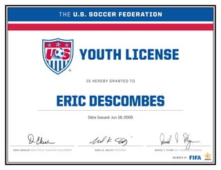 IS HEREBY GRANTED TO
MEMBER OF
DAVE CHESLER DIRECTOR OF COACHING DEVELOPMENT SUNIL K. GULATI PRESIDENT DANIEL T. FLYNN CEO / SECRETARY GENERAL
THE U.S. SOCCER FEDERATION
ERIC DESCOMBES
Date Issued: Jun 18, 2005
 