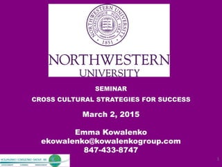 SEMINAR
CROSS CULTURAL STRATEGIES FOR SUCCESS
March 2, 2015
Emma Kowalenko
ekowalenko@kowalenkogroup.com
847-433-8747
1
 