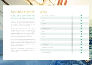 Functional Expertise
As the risks of doing business have
escalated, the competition to attract the
best solicitors and partners has intensified.
Making the right hiring decisions is clearly the
cornerstone of effective personnel development,
yet the Search Process is time consuming and
unpredictable. This is where Able Fisher fits in.
We have the professional skills and business
resources to conduct even the most difficult
searches, identifying, recruiting and motivating the
best executives with speed and efficiency. All of our
professional assets are focused on one purpose: to
achieve the personnel objectives of our clients.
We at Able Fisher understand that the Search Process
is not simply about filling a position, but about
shaping a more productive department for the
future – a department that will maximize our clients’
efficiency and performance.
Able Fisher consultants have had experience in
recruiting within all major areas that include at
executive level:
General Senior Management
Legal
Sales
Marketing
Finance
Human Resources
Retail
PE/VC
Design
IT
Product Management
E-Commerce
Management Consulting
Operations
Brandmanagement
Areas
 