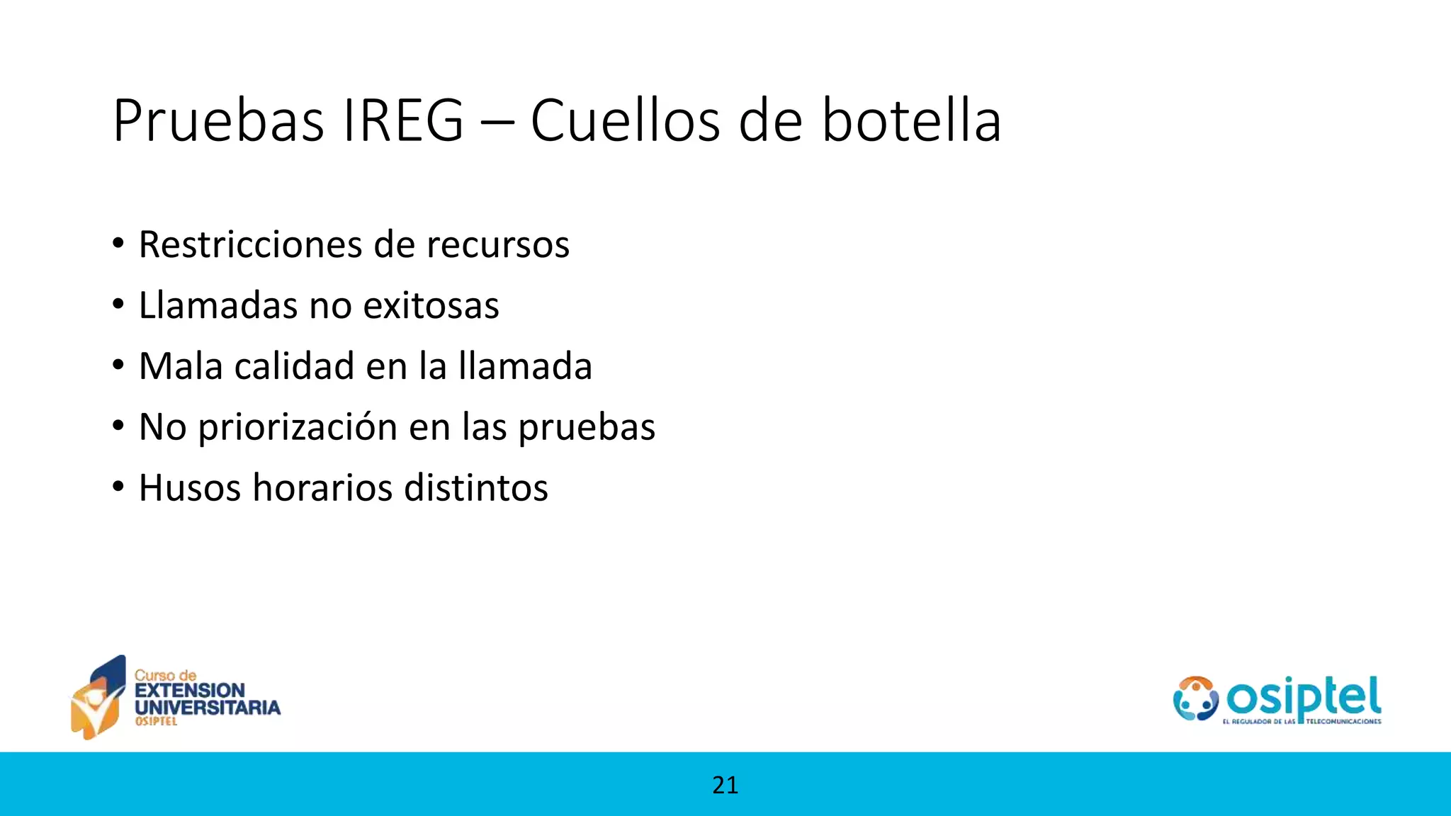 2121
Pruebas IREG – Cuellos de botella
• Restricciones de recursos
• Llamadas no exitosas
• Mala calidad en la llamada
• No priorización en las pruebas
• Husos horarios distintos
 