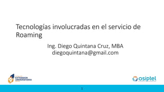 1
Tecnologías involucradas en el servicio de
Roaming
Ing. Diego Quintana Cruz, MBA
diegoquintana@gmail.com
 