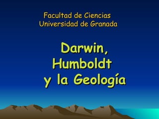 Facultad de Ciencias  Universidad de Granada Darwin, Humboldt  y la Geología 