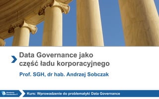Data Governance jako
część ładu korporacyjnego
Prof. SGH, dr hab. Andrzej Sobczak
Kurs: Wprowadzenie do problematyki Data Governance
 