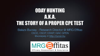 0DAY HUNTING
A.K.A.
THE STORY OF A PROPER CPE TEST
Balazs Bucsay - Research Director @ MRG Efﬁtas
OSCE, OSCP, OSWP, GIAC GPEN
@xoreipeip # http://rycon.hu
 