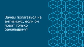 Зачем полагаться на
антивирус, если он
ловит только
банальщину?
 
