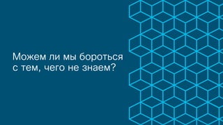Можем ли мы бороться
с тем, чего не знаем?
 
