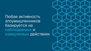 Любая активность
злоумышленников
базируется на
наблюдаемых и
измеряемых действиях
 