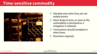 ..
Time-sensitive commodity
.
The Zero-day Market
.
31/112
..
. Valuable only when they are not
widely known
. Value drops to zero, as soon as the
vulnerability is disclosed or a
mitigation is released
. Transactions should complete in
short times
. Discretion required
 