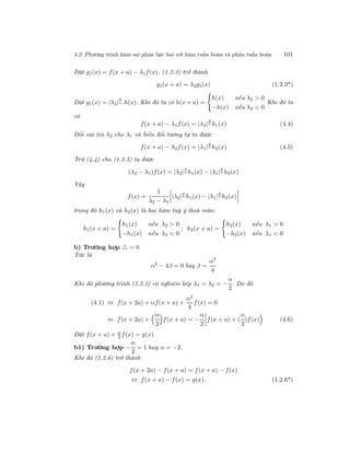 4.2. Phương trình hàm sai phân bậc hai với hàm tuần hoàn và phản tuần hoàn 101
Đặt g1(x) = f(x + a) − λ1f(x), (1.2.3) trở thành
g1(x + a) = λ2g1(x) (1.2.3*)
Đặt g1(x) = |λ2|
x
a .h(x). Khi đó ta có h(x + a) =
h(x) nếu λ2 > 0
−h(x) nếu λ2 < 0
Khi đó ta
có
f(x + a) − λ1f(x) = |λ2|
x
a h1(x) (4.4)
Đổi vai trò λ2 cho λ1 và biến đổi tương tự ta được
f(x + a) − λ2f(x) = |λ1|
x
a h2(x) (4.5)
Trừ (4.4) cho (1.2.5) ta được
(λ2 − λ1)f(x) = |λ2|
x
a h1(x) − |λ1|
x
a h2(x)
Vậy
f(x) =
1
λ2 − λ1
|λ2|
x
a h1(x) − |λ1|
x
a h2(x)
trong đó h1(x) và h2(x) là hai hàm tuỳ ý thoả mãn:
h1(x + a) =
h1(x) nếu λ2 > 0
−h1(x) nếu λ2 < 0
; h2(x + a) =
h2(x) nếu λ1 > 0
−h2(x) nếu λ1 < 0
b) Trường hợp = 0
Tức là
α2
− 4β = 0 hay β =
α2
4
Khi đó phương trình (1.2.2) có nghiệm kép λ1 = λ2 = −
α
2
. Do đó
(4.1) ⇔ f(x + 2a) + αf(x + a) +
α2
4
f(x) = 0
⇔ f(x + 2a) +
α
2
f(x + a) = −
α
2
f(x + a) + (
α
2
)f(x) (4.6)
Đặt f(x + a) + α
2 f(x) = g(x)
b1) Trường hợp −
α
2
= 1 hay α = −2.
Khi đó (1.2.6) trở thành
f(x + 2a) − f(x + a) = f(x + a) − f(x)
⇔ f(x + a) − f(x) = g(x), (1.2.6*)
 