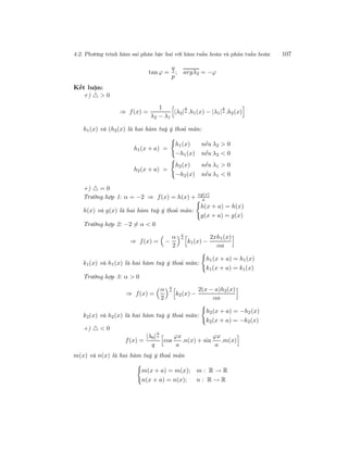 4.2. Phương trình hàm sai phân bậc hai với hàm tuần hoàn và phản tuần hoàn 107
tan ϕ =
q
p
; argλ2 = −ϕ
Kết luận:
+) > 0
⇒ f(x) =
1
λ2 − λ1
|λ2|
x
a .h1(x) − |λ1|
x
a .h2(x)
h1(x) và (h2(x) là hai hàm tuỳ ý thoả mãn:
h1(x + a) =
h1(x) nếu λ2 > 0
−h1(x) nếu λ2 < 0
h2(x + a) =
h2(x) nếu λ1 > 0
−h2(x) nếu λ1 < 0
+) = 0
Trường hợp 1: α = −2 ⇒ f(x) = h(x) + xg(x)
a
h(x) và g(x) là hai hàm tuỳ ý thoả mãn:
h(x + a) = h(x)
g(x + a) = g(x)
Trường hợp 2: −2 = α < 0
⇒ f(x) = −
α
2
x
a
k1(x) −
2xh1(x)
αa
k1(x) và h1(x) là hai hàm tuỳ ý thoả mãn:
h1(x + a) = h1(x)
k1(x + a) = k1(x)
Trường hợp 3: α > 0
⇒ f(x) =
α
2
x
a
k2(x) −
2(x − a)h2(x)
αa
k2(x) và h2(x) là hai hàm tuỳ ý thoả mãn:
h2(x + a) = −h2(x)
k2(x + a) = −k2(x)
+) < 0
f(x) =
|λ0|
x
a
q
cos
ϕx
a
.n(x) + sin
ϕx
a
.m(x)
m(x) và n(x) là hai hàm tuỳ ý thoả mãn
m(x + a) = m(x); m : R → R
n(x + a) = n(x); n : R → R
 