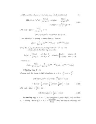 4.3. Phương trình với hàm số tuần hoàn, phản tuần hoàn nhân tính 111
(2.2.41) ⇔ f(a2
x) −
h(a2x)
1 + α + β
+ α f(ax) −
h(ax)
1 + α + β
+
+ β f(x) −
h(x)
1 + α + β
= 0
(4.21)
Đặt g(x) = f(x) −
h(x)
1 + α + β
ta có:
(2.2.45) ⇔ g(a2
x) + αg(ax) + βg(x) = 0.
Theo bài toán 1.2- chương 1- trường hợp ∆ > 0 ta có:
g(x) =
1
λ2 − λ1
|x|log|a| |λ2|
h1(x) − |x|log|a| |λ1|
h2(x)
trong đó: λ1, λ2 là nghiệm của phương trình: λ2 + αλ + β = 0.
h1(x), h2(x) là hai hàm tùy ý sao cho:
h1(ax) =
h1(x) nếu λ2 > 0
−h1(x) nếu λ2 < 0
; h2(ax) =
h2(x) nếu λ1 > 0
−h2(x) nếu λ1 < 0
Từ đó ta có:
f(x) =
h(x)
1 + α + β
+
1
λ2 − λ1
|x|log|a| |λ2|
h1(x) − |x|log|a| |λ1|
h2(x)
b) Trường hợp ∆ = 0.
Phương trình đặc trưng (2.2.40) có nghiệm: λ1 = λ2 = −
α
2
⇒ β =
α2
4
(2.2.41) ⇔ f(a2
x) + αf(ax) +
α2
4
f(x) = h(x))
⇔ f(a2
x) +
α
2
f(ax) +
α
2
f(ax) +
α
2
f(x) = h(x) (4.22)
Đặt g(x) = f(ax) +
α
2
f(x) thì:
(2.2.46) ⇔ g(ax) +
α
2
g(x) = h(x) (4.23)
b1) Trường hợp 1: α = 2 : (2.2.47) ⇔ g(ax) − g(x) = h(x). Theo Bài toán
1.1∗- chương 1 ta có: g(x) = k(x) +
ln |x|h(x)
ln |a|
trong đó k(x) là hàm tùy ý sao
 