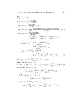 4.3. Phương trình với hàm số tuần hoàn, phản tuần hoàn nhân tính 112
cho:
k(ax) = k(x). Khi đó:
f(ax) − f(x) = k(x) +
ln |x|h(x)
ln |a|
⇔ f(ax) − f(x) −
ln |x|h(x)
ln |a|
= k(x)
⇔ f(ax) − f(x) −
1
ln |a|
(ln |ax|)2
h(ax) − (ln |x|)2
h(x) − (ln |a|)2
h(x)
2 ln |a|
= k(x)
⇔ f(ax) − f(x) −
(ln |ax|)2h(ax)
2(ln |a|)2
−
−
(ln |x|)2h(x)
2(ln |a|)2
−
ln |ax|h(ax)
2 ln|a|
−
ln |x|h(x)
2 ln |a|
= k(x)
⇔ f(ax) − f(x) −
(ln |ax|)2
− ln |a| ln|ax|
2(ln |a|)2
h(ax)−
−
(ln |x|)2
− ln |a| ln|x|
2(ln |a|)2
= k(x)
⇔ f(ax) −
(ln |ax|)2 − ln |a| ln|ax|
2(ln |a|)2
h(ax)−
− f(x) −
(ln |x|)2 − ln |a| ln|x|
2(ln |a|)2
h(x) = k(x) (4.24)
Đặt p(x) = f(x) −
(ln |x|)2
− ln |a| ln|x|
2(ln |a|)2
h(x), khi đó:
(2.2.48) ⇔ p(ax) − p(x) = k(x).
Theo Bài toán 1.1∗
chương 1 ta có: p(x) = I(x) +
ln |x|k(x)
ln |a|
, trong đó I(x) là
hàm tùy ý sao cho: I(ax) = I(x).
f(x) = I(x) +
ln |x|k(x)
ln |a|
+
(ln |x|)2 − ln |a| ln |x|
2(ln |a|)2
h(x).
b2) Trường hợp 2: α = −2; α < 0 :
(2.2.47)| ⇔ g(ax) +
α
2
g(x) = h(x).
Theo Bài toán 1.3∗ chương 1 ta có:
g(x) =
h(x)
α
2 + 1
+ |x|log|a| | α
2
|
q1(x) =
2h(x)
α + 2
+ |x|log|a|(− α
2
)
q1(x)
 