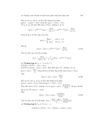 4.3. Phương trình với hàm số tuần hoàn, phản tuần hoàn nhân tính 116
Đổi vai trò λ2 cho λ1 và biến đổi tương tự ta được:
g2(ax) − λ1g2(x) = h(x) trong đó: g2(x) = f(ax) − f(x).
Vì λ1 = ±1 nên theo Bài toán 1.4∗(ii)- chương 1, ta có:
g2(x) = |x|log|a| |λ1|
q(x) +
h(x)
−λ1 − 1
= |x|log|a| |λ1|
q(x) −
h(x)
λ1 + 1
trong đó q(x) là hàm tùy ý sao cho:
q(ax) =
q(x) nếu λ1 > 0
−q(x) nếu λ1 < 0
Khi đó:
f(ax) − f(x) = |x|log|a| |λ1|
q(x) −
h(x)
λ1 + 1
(4.35)
Trừ (2.2.56) cho (2.2.57) ta được:
f(x) =
h(x)
2(λ1 + 1)
+
1
1 − λ1
k(x) − |x|log|a| |λ1|
q(x)
a2) Trường hợp 2: λ1 = −1 và λ2 = 1
(2.2.52) ⇔ f(a2
x) − f(x) = h(x).
(2.2.55) ⇔ g1(ax) − g1(x) = h(x). Theo Bài toán 1.2∗- chương 1 ta có:
g1(x) = k(x) −
h(x)
2
, trong đó k(x) là hàm tùy ý thỏa mãn: k(ax) = k(x).
Vậy:
f(ax) + f(x) = k(x) −
h(x)
2
(4.36)
Đổi vai trò của λ1 và λ2 và biến đổi tương tự ta được:
g2(ax) + g2(x) = h(x) trong đó g2(x) = f(ax) − f(x).
Theo Bài toán 1.4∗
(i)- chương 1 ta có: g2(x) = q(x) −
ln |x
a|h(x)
ln |a|
với q(x) là hàm
tùy ý sao cho: q(ax) = −q(x).
Hay:
f(ax) − f(x) = q(x) −
ln |x
a|h(x)
ln |a|
(4.37)
Trừ (2.2.58) cho (2.2.59) được: f(x) =
k(x) − q(x)
2
+
ln | x
a3 |
4 ln|a|
h(x).
a3) Trường hợp 3: λ1 = ±1; λ2 = −1.
(2.2.52) ⇔ f(a2
x) − (λ1 − 1)f(ax) − λ1f(x) = h(x).
 