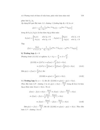 4.3. Phương trình với hàm số tuần hoàn, phản tuần hoàn nhân tính 118
phân biệt λ1, λ2.
Áp dụng kết quả Bài toán 1.2- chương 1 (trường hợp ∆ > 0) ta có:
g(x) =
1
λ2 − λ1
|x|log|a| |λ2|
h1(x) − |x|log|a| |λ1|
h2(x)
trong đó h1(x), h2(x) là hai hàm tùy ý thỏa mãn:
h1(ax) =
h1(x) nếu λ2 > 0
−h1(x) nếu λ2 < 0
, h2(ax) =
h2(x) nếu λ1 > 0
−h2(x) nếu λ1 < 0
Vậy:
f(x) =
h(x)
1 + α + β
+
1
λ2 − λ1
|x|log|a| |λ2|
h1(x) − |x|log|a| |λ1|
h2(x)
b) Trường hợp ∆ = 0
Phương trình (2.2.53) có nghiệm: λ1 = λ2 = −
α
2
⇒ β =
α2
4
.
(2.2.52) ⇔ f(a2
x) + αf(ax) +
α2
4
f(x) = h(x)
⇔ f(a2
x) +
α
2
f(ax) +
α
2
[f(ax) +
α
2
f(x)] = h(x) (4.41)
Đặt g(x) = f(ax) +
α
2
f(x) thì:
(2.2.63) ⇔ g(ax) +
α
2
g(x) = h(x). (4.42)
b1) Trường hợp 1: α = −2, khi đó: (2.2.64) ⇔ g(ax) − g(x) = h(x).
Theo Bài toán 1.2∗- chương 1 ta có: g(x) = k(x) −
h(x)
2
trong đó k(x) là hàm
tùy ý thỏa mãn: k(ax) = k(x). Ta có:
f(ax) − f(x) = k(x) −
h(x)
2
⇔ f(ax) − f(x) +
h(x)
2
= k(x)
⇔ f(ax) − f(x) +
1
2
[
h(x)
2
−
h(ax)
2
] = k(x)
⇔ f(ax) −
h(ax)
4
− [f(x) −
h(x)
4
] = k(x) (4.43)
Đặt p(x) = f(x) −
h(x)
4
, khi đó: (2.2.65) ⇔ p(ax) − p(x) = k(x). Theo Bài
toán 1.1∗- chương 1 ta có:
 